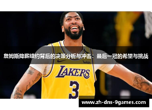 詹姆斯降薪续约背后的决策分析与冲击：最后一冠的希望与挑战