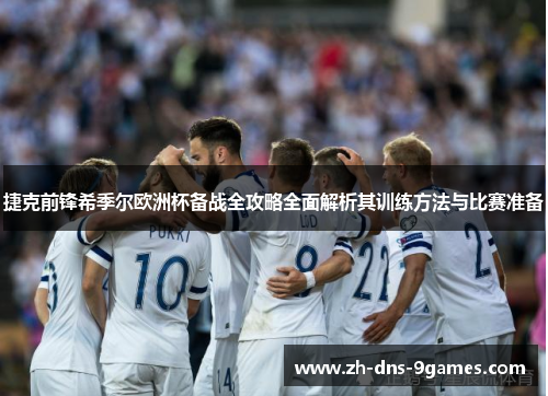 捷克前锋希季尔欧洲杯备战全攻略全面解析其训练方法与比赛准备