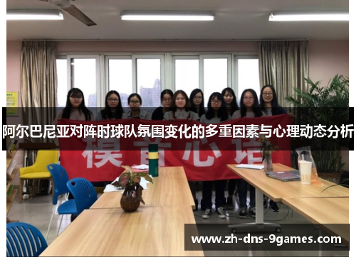 阿尔巴尼亚对阵时球队氛围变化的多重因素与心理动态分析