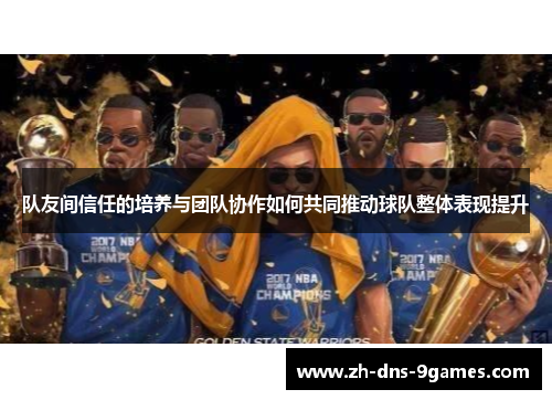 队友间信任的培养与团队协作如何共同推动球队整体表现提升