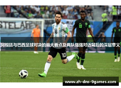 阿根廷与巴西足球对决的最大看点及两队强强对话背后的深层意义