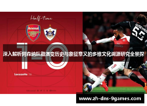 深入解析阿森纳队徽演变历史与象征意义的多维文化溯源研究全景探
