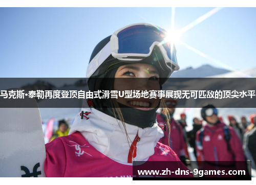 马克斯·泰勒再度登顶自由式滑雪U型场地赛事展现无可匹敌的顶尖水平