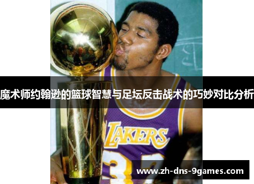 魔术师约翰逊的篮球智慧与足坛反击战术的巧妙对比分析