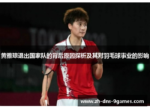 黄雅琼退出国家队的背后原因探析及其对羽毛球事业的影响