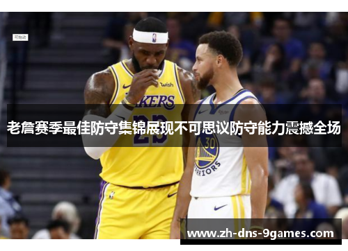 老詹赛季最佳防守集锦展现不可思议防守能力震撼全场