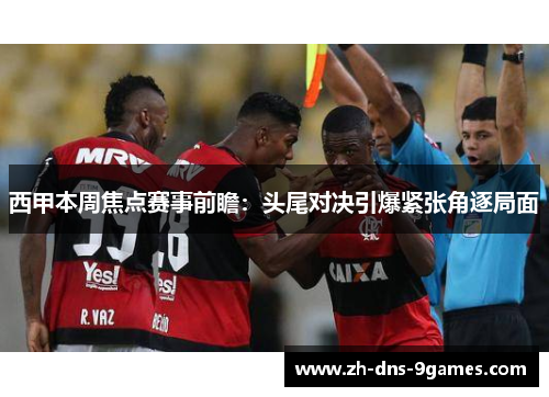 西甲本周焦点赛事前瞻：头尾对决引爆紧张角逐局面