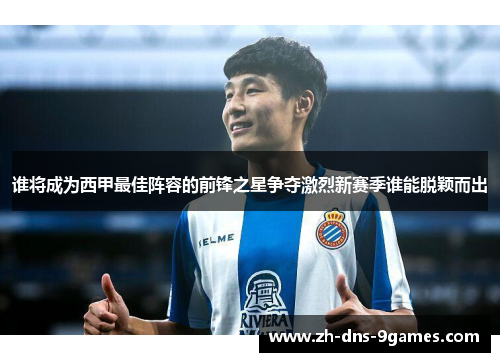 谁将成为西甲最佳阵容的前锋之星争夺激烈新赛季谁能脱颖而出
