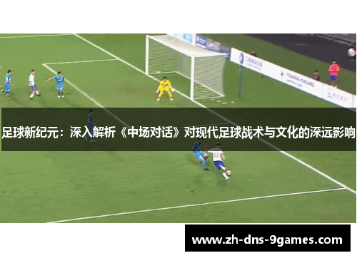 足球新纪元：深入解析《中场对话》对现代足球战术与文化的深远影响