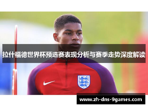 拉什福德世界杯预选赛表现分析与赛季走势深度解读
