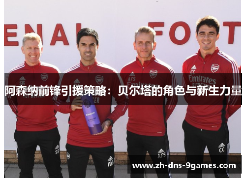 阿森纳前锋引援策略：贝尔塔的角色与新生力量