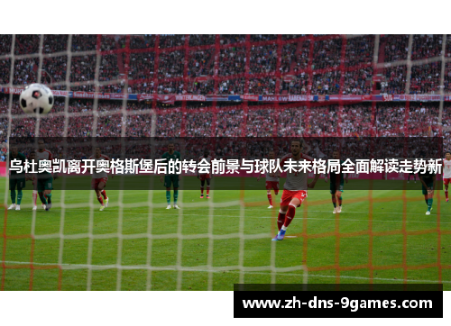 乌杜奥凯离开奥格斯堡后的转会前景与球队未来格局全面解读走势新