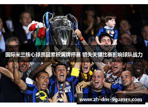 国际米兰核心球员因累积黄牌停赛 错失关键比赛影响球队战力