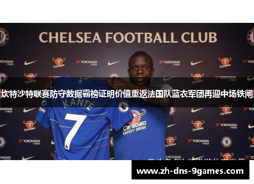 坎特沙特联赛防守数据霸榜证明价值重返法国队蓝衣军团再迎中场铁闸