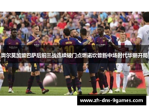 奥尔莫加盟巴萨后前三战连续破门点燃诺坎普新中场时代华丽开局