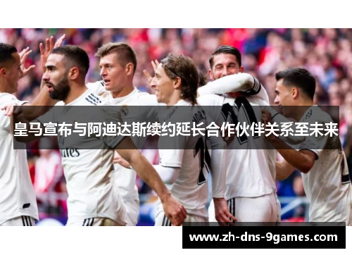 皇马宣布与阿迪达斯续约延长合作伙伴关系至未来 皇马宣布与阿迪达斯续约延长合作伙伴关系至未来