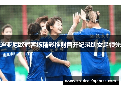 迪亚尼欧冠客场精彩推射首开纪录助女足领先