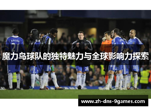 魔力鸟球队的独特魅力与全球影响力探索