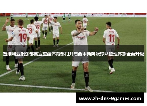 塞维利亚俱乐部官宣重组体育部门开启西甲新阶段球队管理体系全面升级